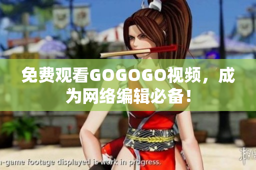 免费观看GOGOGO视频，成为网络编辑必备！