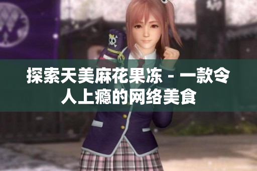 探索天美麻花果冻 - 一款令人上瘾的网络美食