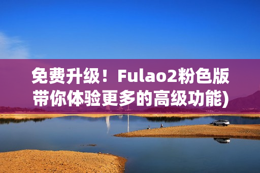 免费升级！Fulao2粉色版带你体验更多的高级功能)