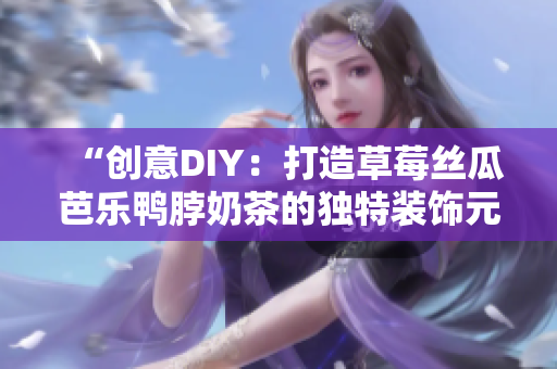 “创意DIY：打造草莓丝瓜芭乐鸭脖奶茶的独特装饰元素”