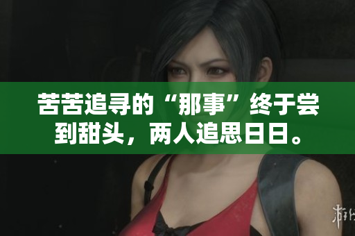 苦苦追寻的“那事”终于尝到甜头，两人追思日日。