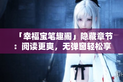 「幸福宝笔趣阁」隐藏章节：阅读更爽，无弹窗轻松享受！