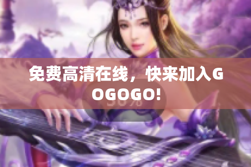 免费高清在线，快来加入GOGOGO!