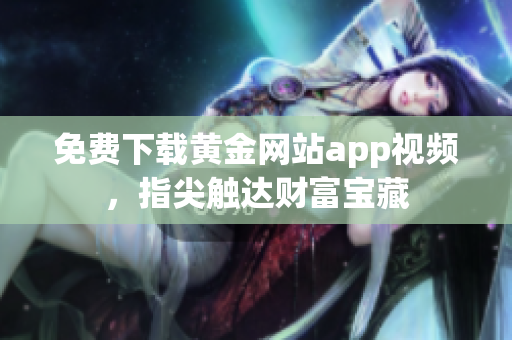 免费下载黄金网站app视频，指尖触达财富宝藏