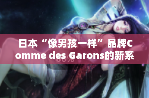日本“像男孩一样”品牌Comme des Garons的新系列推出
