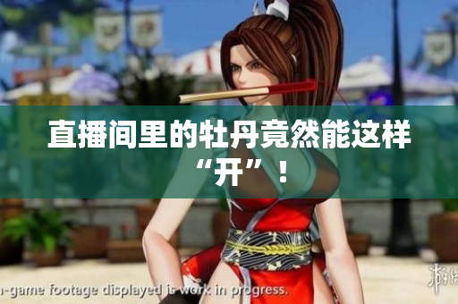 直播间里的牡丹竟然能这样“开”！