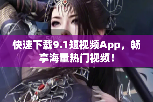 快速下载9.1短视频App，畅享海量热门视频！