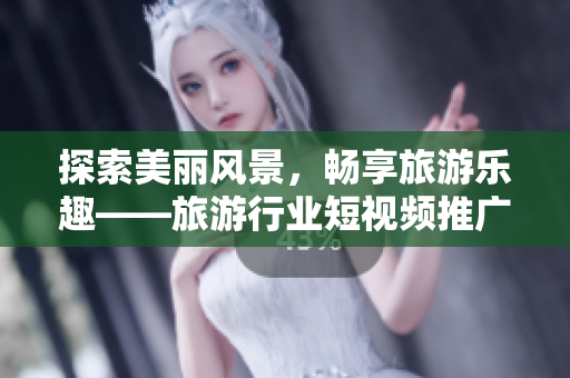 探索美丽风景，畅享旅游乐趣——旅游行业短视频推广