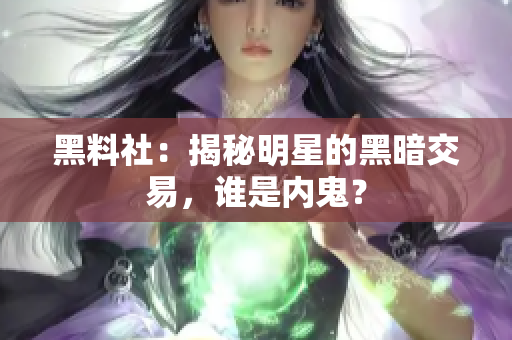 黑料社：揭秘明星的黑暗交易，谁是内鬼？