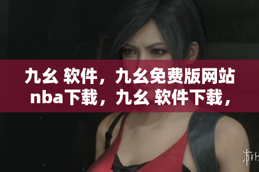 九幺 软件，九幺免费版网站nba下载，九幺 软件下载，九幺免费版下载，九幺短视频软件安装免费版----lCf301Wl3t3v