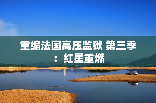 重编法国高压监狱 第三季：红星重燃