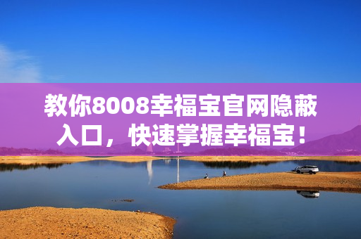 教你8008幸福宝官网隐蔽入口，快速掌握幸福宝！