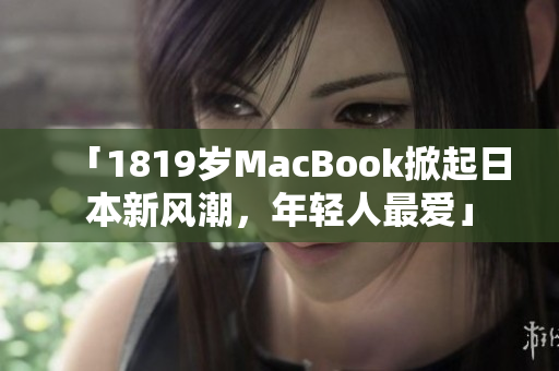 「1819岁MacBook掀起日本新风潮，年轻人最爱」