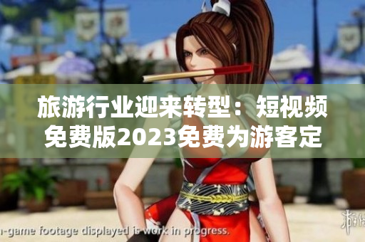 旅游行业迎来转型：短视频免费版2023免费为游客定制旅游路线