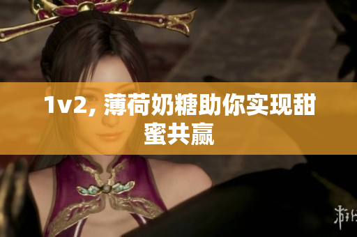 1v2, 薄荷奶糖助你实现甜蜜共赢