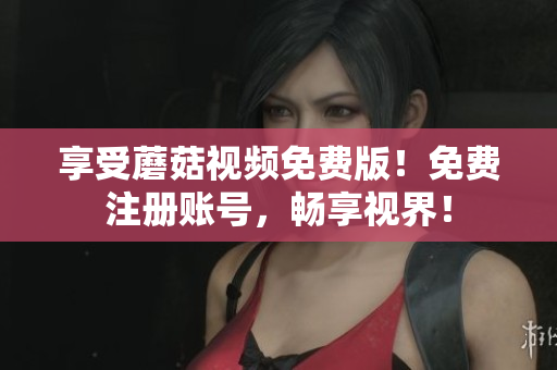 享受蘑菇视频免费版！免费注册账号，畅享视界！