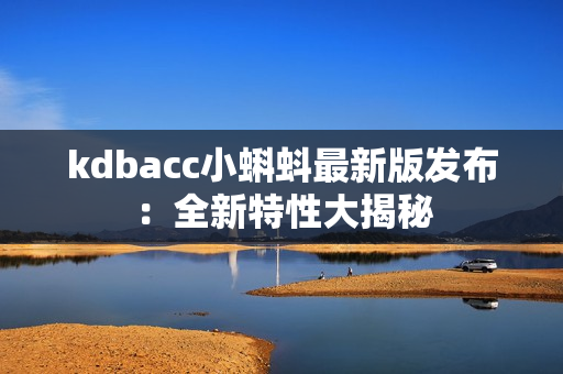 kdbacc小蝌蚪最新版发布：全新特性大揭秘