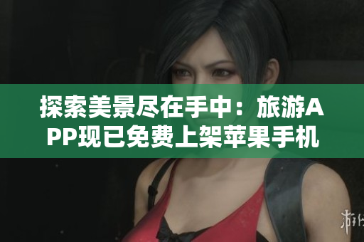 探索美景尽在手中：旅游APP现已免费上架苹果手机