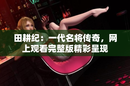 田耕纪：一代名将传奇，网上观看完整版精彩呈现