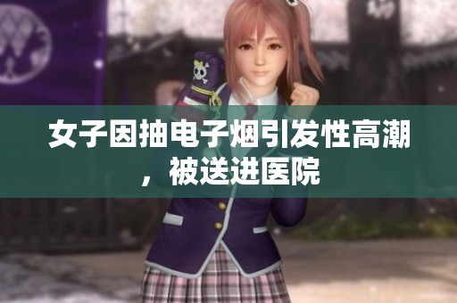 女子因抽电子烟引发性高潮，被送进医院