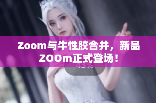 Zoom与牛性胶合并，新品ZOOm正式登场！