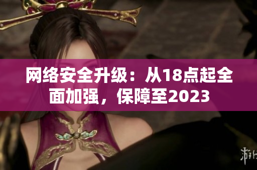 网络安全升级：从18点起全面加强，保障至2023