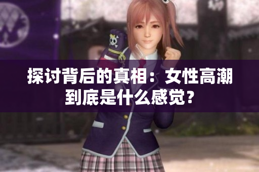 探讨背后的真相：女性高潮到底是什么感觉？