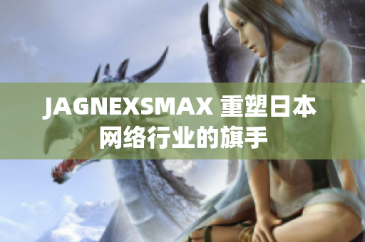 JAGNEXSMAX 重塑日本网络行业的旗手