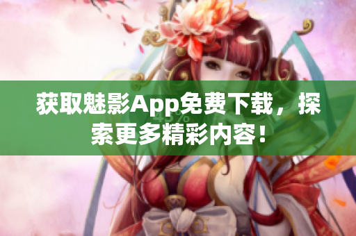 获取魅影App免费下载，探索更多精彩内容！