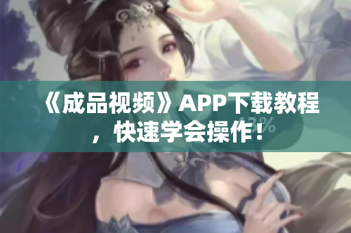 《成品视频》APP下载教程，快速学会操作！