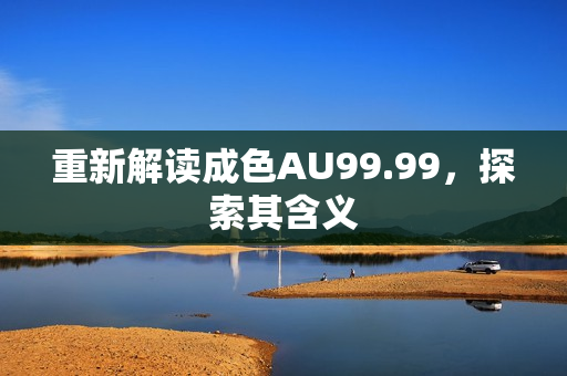 重新解读成色AU99.99，探索其含义