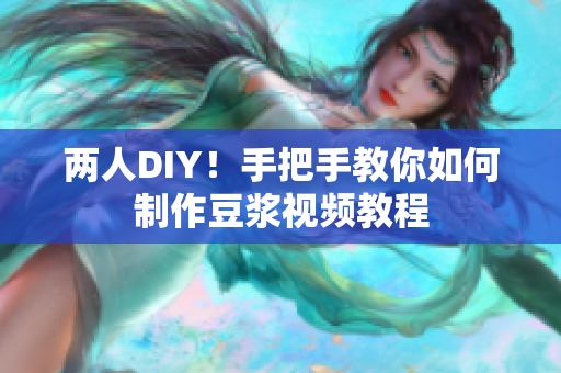 两人DIY！手把手教你如何制作豆浆视频教程