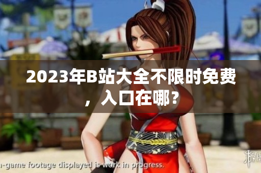 2023年B站大全不限时免费，入口在哪？