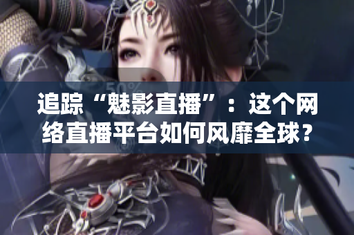 追踪“魅影直播”：这个网络直播平台如何风靡全球？