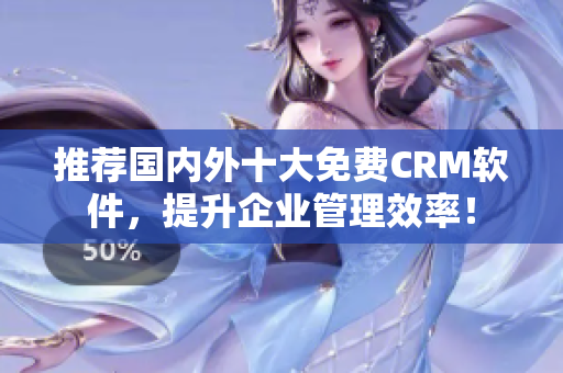 推荐国内外十大免费CRM软件，提升企业管理效率！