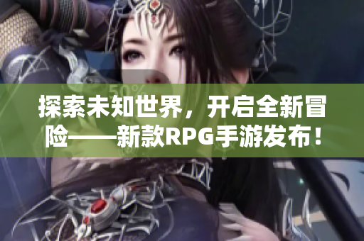 探索未知世界，开启全新冒险——新款RPG手游发布！