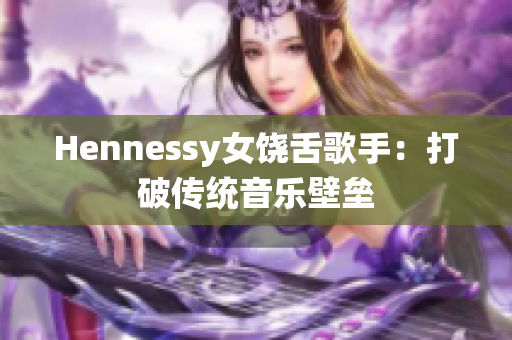 Hennessy女饶舌歌手：打破传统音乐壁垒