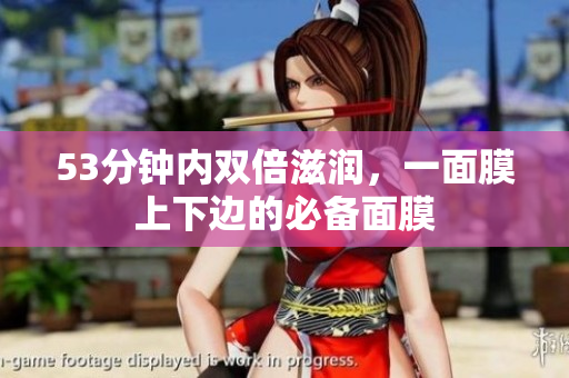 53分钟内双倍滋润，一面膜上下边的必备面膜
