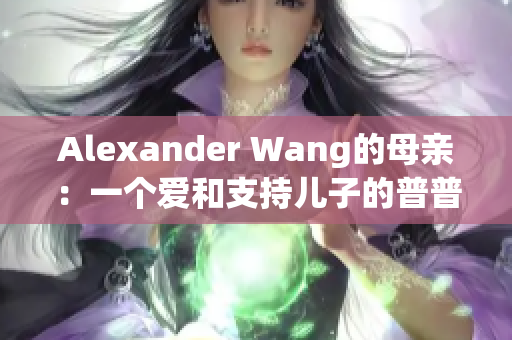 Alexander Wang的母亲：一个爱和支持儿子的普普通通的母亲