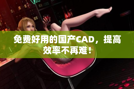 免费好用的国产CAD，提高效率不再难！