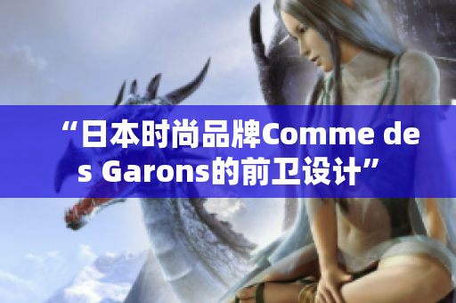 “日本时尚品牌Comme des Garons的前卫设计”