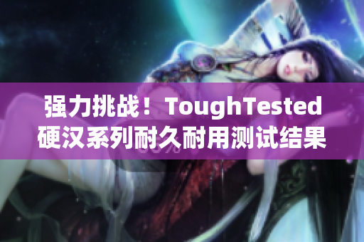 强力挑战！ToughTested硬汉系列耐久耐用测试结果公布