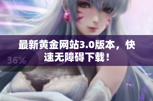 最新黄金网站3.0版本，快速无障碍下载！