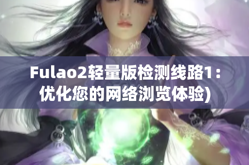 Fulao2轻量版检测线路1：优化您的网络浏览体验)