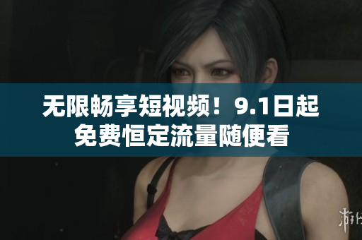 无限畅享短视频！9.1日起免费恒定流量随便看