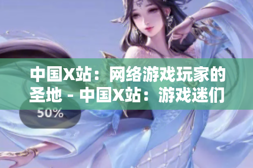 中国X站：网络游戏玩家的圣地 - 中国X站：游戏迷们的乐园
