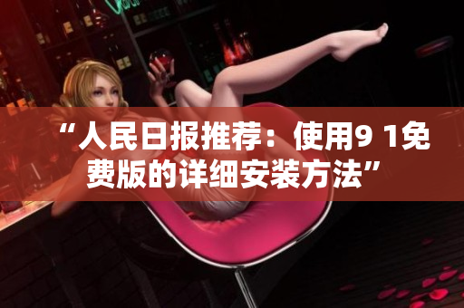 “人民日报推荐：使用9 1免费版的详细安装方法”