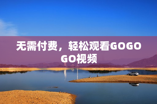 无需付费，轻松观看GOGOGO视频