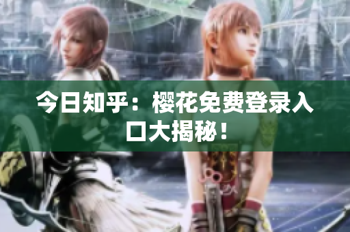 今日知乎：樱花免费登录入口大揭秘！