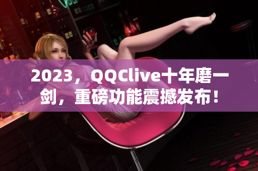 2023，QQClive十年磨一剑，重磅功能震撼发布！